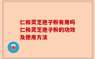 仁和灵芝孢子粉有用吗仁和灵芝孢子粉的功效及使用方法