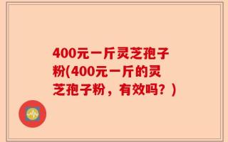 400元一斤灵芝孢子粉(400元一斤的灵芝孢子粉，有效吗？)