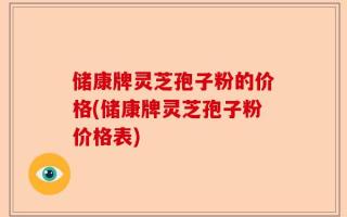 储康牌灵芝孢子粉的价格(储康牌灵芝孢子粉价格表)