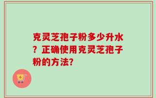 克灵芝孢子粉多少升水？正确使用克灵芝孢子粉的方法？