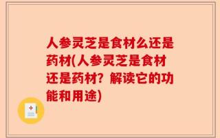 人参灵芝是食材么还是药材(人参灵芝是食材还是药材？解读它的功能和用途)
