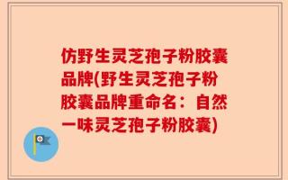 仿野生灵芝孢子粉胶囊品牌(野生灵芝孢子粉胶囊品牌重命名：自然一味灵芝孢子粉胶囊)