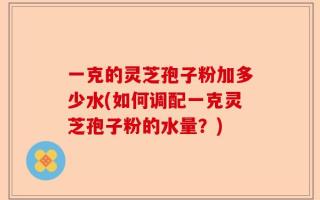 一克的灵芝孢子粉加多少水(如何调配一克灵芝孢子粉的水量？)