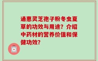 通惠灵芝孢子粉冬虫夏草的功效与用途？介绍中药材的营养价值和保健功效？