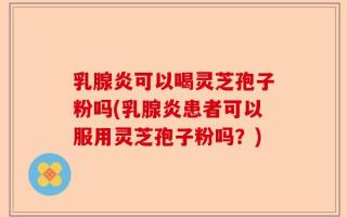 乳腺炎可以喝灵芝孢子粉吗(乳腺炎患者可以服用灵芝孢子粉吗？)