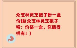 众芝林灵芝孢子粉一盒价钱(众芝林灵芝孢子粉：价格一盒，你值得拥有！)