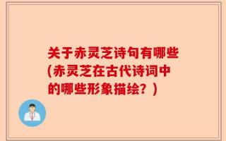 关于赤灵芝诗句有哪些(赤灵芝在古代诗词中的哪些形象描绘？)