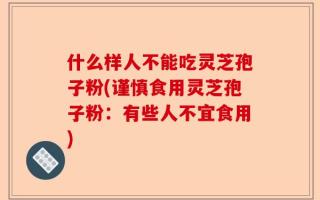 什么样人不能吃灵芝孢子粉(谨慎食用灵芝孢子粉：有些人不宜食用)