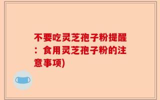 不要吃灵芝孢子粉提醒：食用灵芝孢子粉的注意事项)