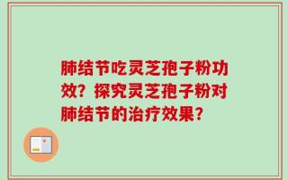 肺结节吃灵芝孢子粉功效？探究灵芝孢子粉对肺结节的治疗效果？