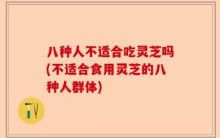 八种人不适合吃灵芝吗(不适合食用灵芝的八种人群体)