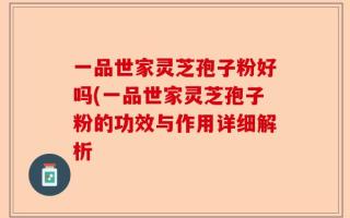 一品世家灵芝孢子粉好吗(一品世家灵芝孢子粉的功效与作用详细解析
