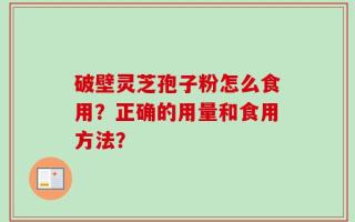 破壁灵芝孢子粉怎么食用？正确的用量和食用方法？