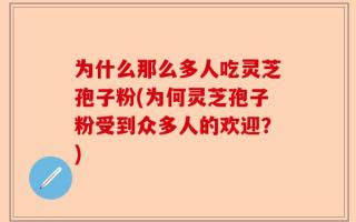 为什么那么多人吃灵芝孢子粉(为何灵芝孢子粉受到众多人的欢迎？)