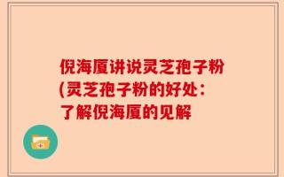 倪海厦讲说灵芝孢子粉(灵芝孢子粉的好处：了解倪海厦的见解