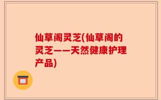 仙草阁灵芝(仙草阁的灵芝——天然健康护理产品)