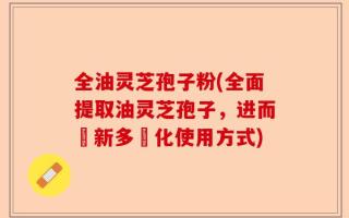 全油灵芝孢子粉(全面提取油灵芝孢子，进而創新多樣化使用方式)