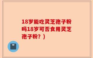 18岁能吃灵芝孢子粉吗18岁可否食用灵芝孢子粉？)