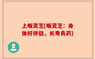 上畈灵芝(畈灵芝：身体好伴侣，长寿良药)