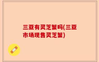 三亚有灵芝蟹吗(三亚市场现售灵芝蟹)