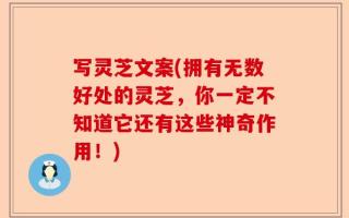 写灵芝文案(拥有无数好处的灵芝，你一定不知道它还有这些神奇作用！)