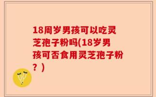 18周岁男孩可以吃灵芝孢子粉吗(18岁男孩可否食用灵芝孢子粉？)