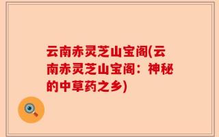 云南赤灵芝山宝阁(云南赤灵芝山宝阁：神秘的中草药之乡)