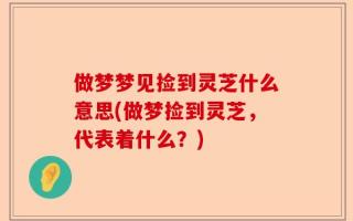 做梦梦见捡到灵芝什么意思(做梦捡到灵芝，代表着什么？)