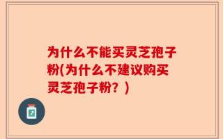 为什么不能买灵芝孢子粉(为什么不建议购买灵芝孢子粉？)
