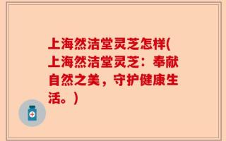 上海然洁堂灵芝怎样(上海然洁堂灵芝：奉献自然之美，守护健康生活。)
