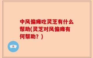 中风偏瘫吃灵芝有什么帮助(灵芝对风偏瘫有何帮助？)