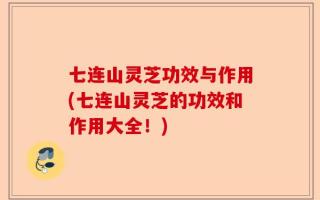 七连山灵芝功效与作用(七连山灵芝的功效和作用大全！)