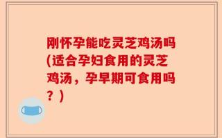 刚怀孕能吃灵芝鸡汤吗(适合孕妇食用的灵芝鸡汤，孕早期可食用吗？)