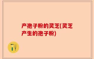 产孢子粉的灵芝(灵芝产生的孢子粉)