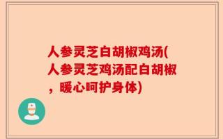 人参灵芝白胡椒鸡汤(人参灵芝鸡汤配白胡椒，暖心呵护身体)