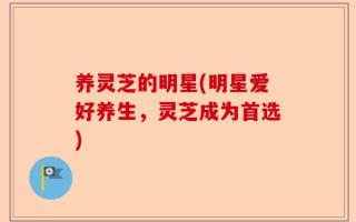 养灵芝的明星(明星爱好养生，灵芝成为首选)