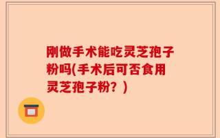 刚做手术能吃灵芝孢子粉吗(手术后可否食用灵芝孢子粉？)