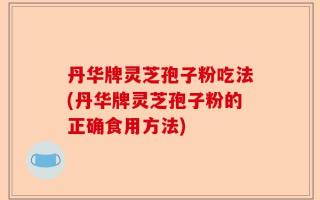 丹华牌灵芝孢子粉吃法(丹华牌灵芝孢子粉的正确食用方法)