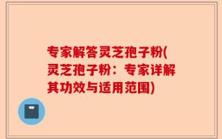 专家解答灵芝孢子粉(灵芝孢子粉：专家详解其功效与适用范围)