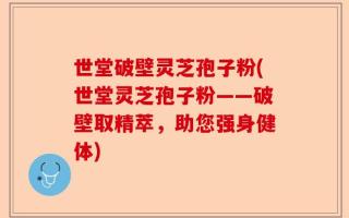 世堂破壁灵芝孢子粉(世堂灵芝孢子粉——破壁取精萃，助您强身健体)