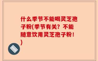 什么季节不能喝灵芝孢子粉(季节有关？不能随意饮用灵芝孢子粉！)