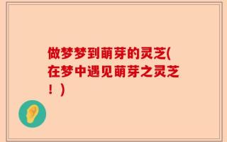 做梦梦到萌芽的灵芝(在梦中遇见萌芽之灵芝！)