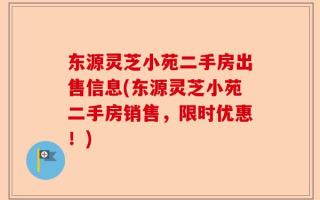 东源灵芝小苑二手房出售信息(东源灵芝小苑二手房销售，限时优惠！)