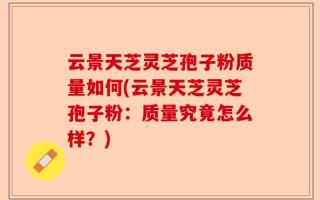 云景天芝灵芝孢子粉质量如何(云景天芝灵芝孢子粉：质量究竟怎么样？)