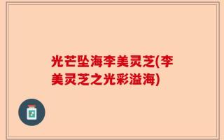 光芒坠海李美灵芝(李美灵芝之光彩溢海)