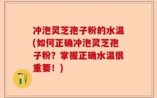 冲泡灵芝孢子粉的水温(如何正确冲泡灵芝孢子粉？掌握正确水温很重要！)