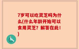 7岁可以吃灵芝吗为什么(什么年龄开始可以食用灵芝？解答在此！)