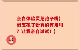 亲自体验灵芝孢子粉(灵芝孢子粉真的有用吗？让我亲自试试！)