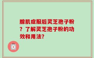 腺肌症服后灵芝孢子粉？了解灵芝孢子粉的功效和用法？