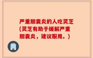 严重胆囊炎的人吃灵芝(灵芝有助于缓解严重胆囊炎，建议服用。)